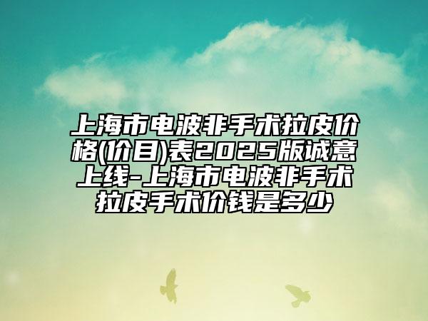 上海市电波非手术拉皮价格(价目)表2025版诚意上线-上海市电波非手术拉皮手术价钱是多少