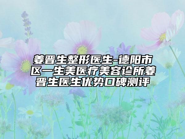 姜晋生整形医生-德阳市区一生美医疗美容诊所姜晋生医生优势口碑测评