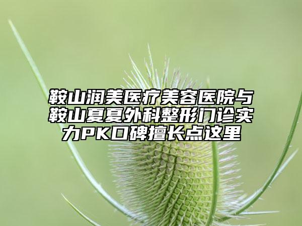 鞍山润美医疗美容医院与鞍山夏夏外科整形门诊实力PK口碑擅长点这里