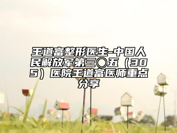 王道富整形医生-中国人民解放军第三〇五（305）医院王道富医师重点分享