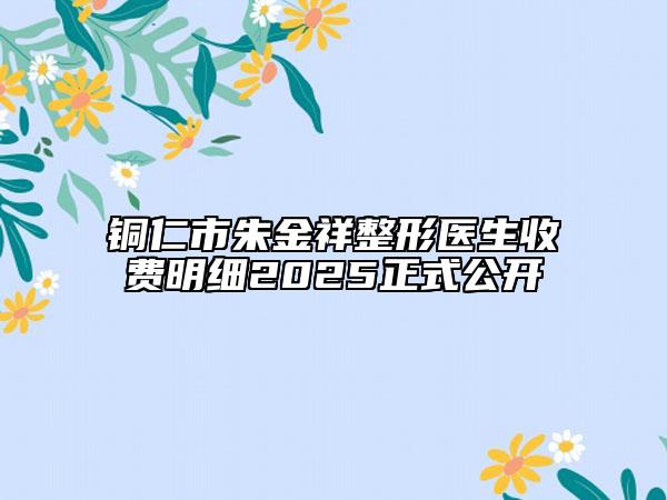 铜仁市朱金祥整形医生收费明细2025正式公开