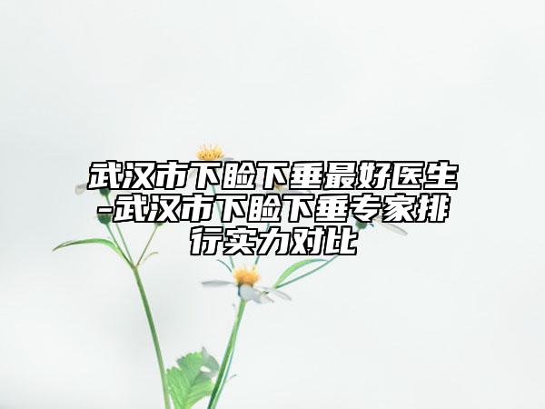 武汉市下睑下垂最好医生-武汉市下睑下垂专家排行实力对比