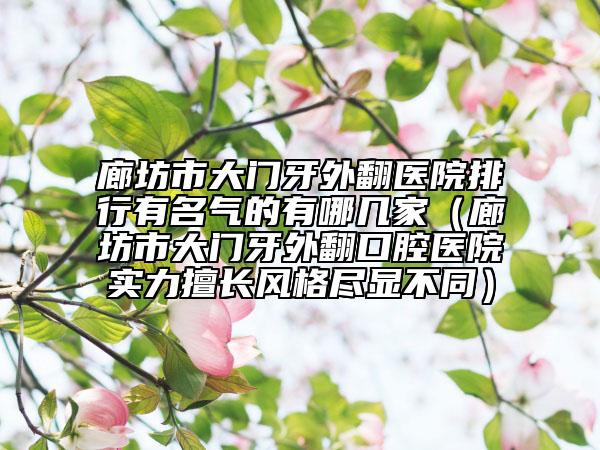 廊坊市大门牙外翻医院排行有名气的有哪几家（廊坊市大门牙外翻口腔医院实力擅长风格尽显不同）