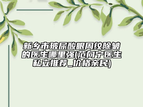 新乡市玻尿酸眼周纹除皱的医生哪里强(范向宁医生私立推荐_价格亲民)