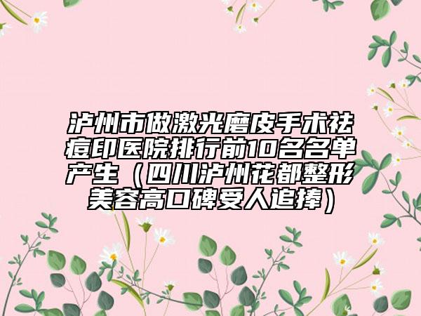 泸州市做激光磨皮手术祛痘印医院排行前10名名单产生（四川泸州花都整形美容高口碑受人追捧）