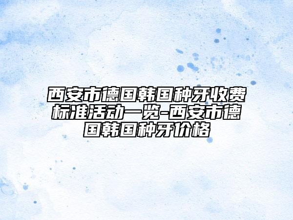 西安市德国韩国种牙收费标准活动一览-西安市德国韩国种牙价格