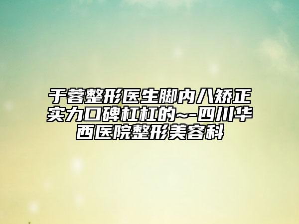 于蓉整形医生脚内八矫正实力口碑杠杠的~-四川华西医院整形美容科