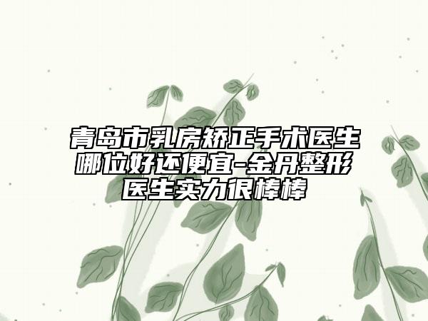 青岛市乳房矫正手术医生哪位好还便宜-金丹整形医生实力很棒棒