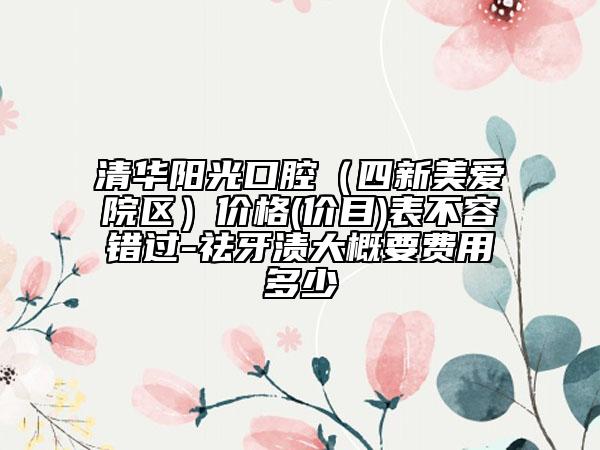 清华阳光口腔（四新美爱院区）价格(价目)表不容错过-祛牙渍大概要费用多少