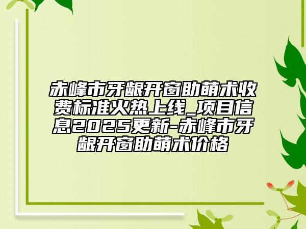 赤峰市牙龈开窗助萌术收费标准火热上线_项目信息2025更新-赤峰市牙龈开窗助萌术价格