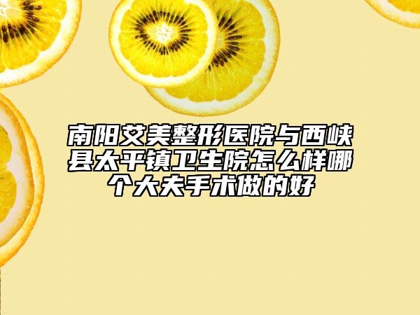 南阳艾美整形医院与西峡县太平镇卫生院怎么样哪个大夫手术做的好