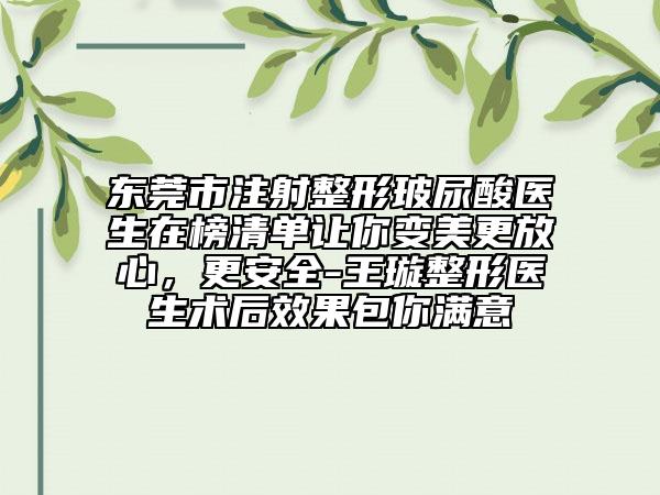 东莞市注射整形玻尿酸医生在榜清单让你变美更放心，更安全-王璇整形医生术后效果包你满意