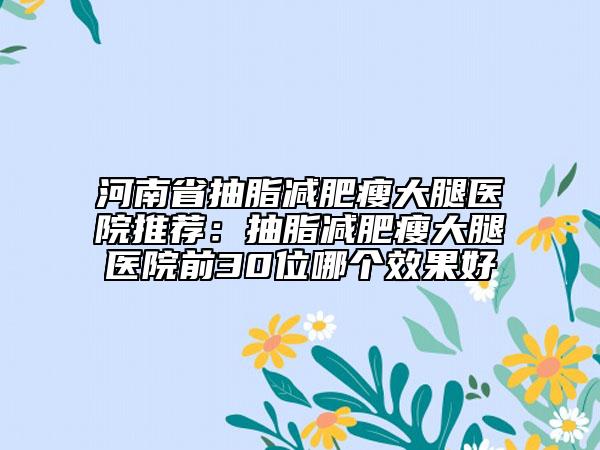 河南省抽脂减肥瘦大腿医院推荐：抽脂减肥瘦大腿医院前30位哪个效果好