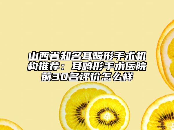 山西省知名耳畸形手术机构推荐：耳畸形手术医院前30名评价怎么样