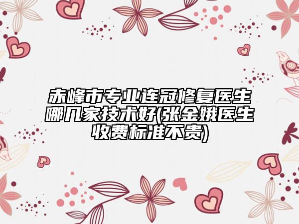 赤峰市专业连冠修复医生哪几家技术好(张金娥医生收费标准不贵)