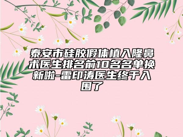 泰安市硅胶假体植入隆鼻术医生排名前10名名单换新啦-雷印涛医生终于入围了