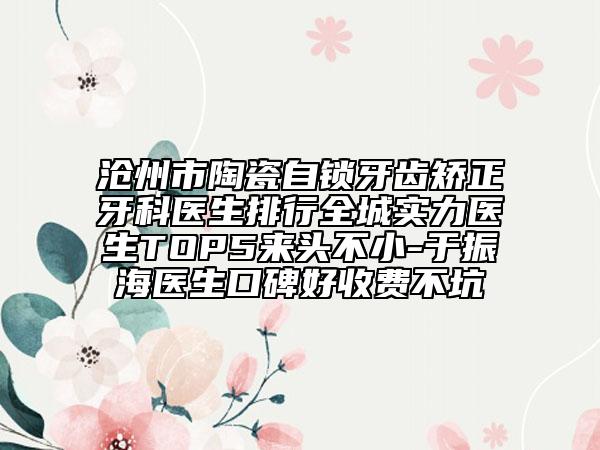 沧州市陶瓷自锁牙齿矫正牙科医生排行全城实力医生TOP5来头不小-于振海医生口碑好收费不坑