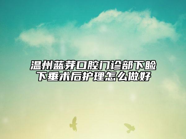 温州蓝芽口腔门诊部下睑下垂术后护理怎么做好