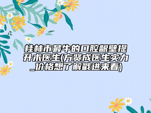 桂林市最牛的口腔龈壁提升术医生(方贤成医生实力_价格想了解戳进来看)