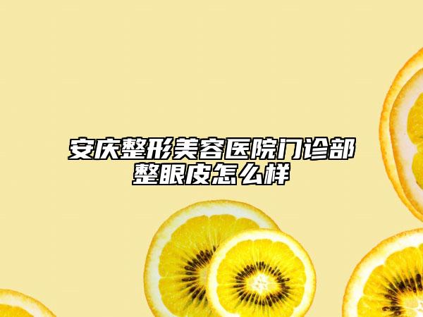 安庆整形美容医院门诊部整眼皮怎么样