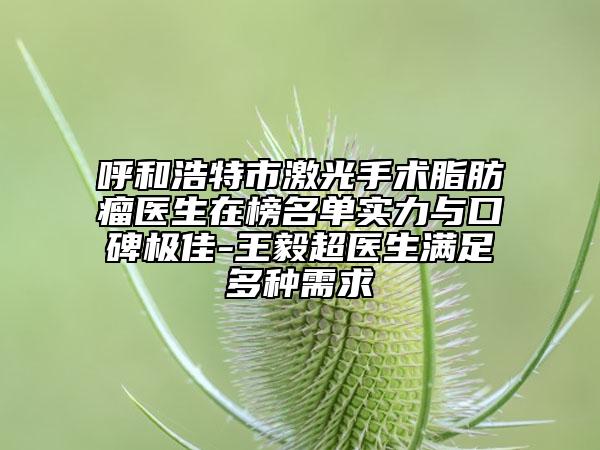 呼和浩特市激光手术脂肪瘤医生在榜名单实力与口碑极佳-王毅超医生满足多种需求