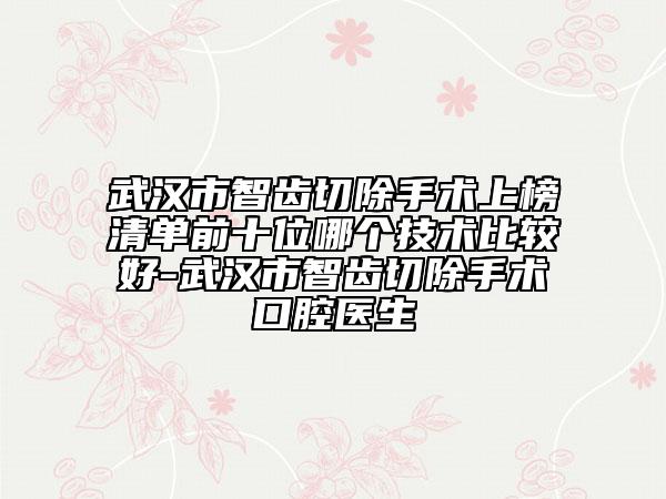 武汉市智齿切除手术上榜清单前十位哪个技术比较好-武汉市智齿切除手术口腔医生