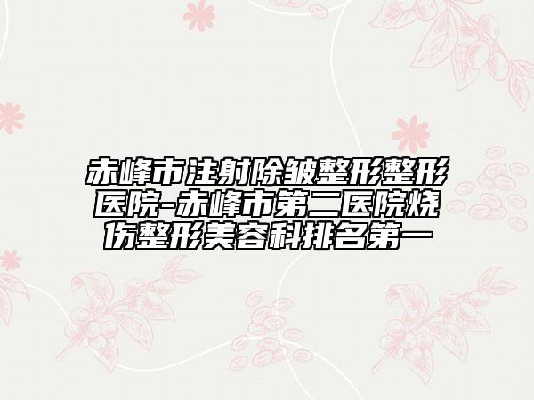 赤峰市注射除皱整形整形医院-赤峰市第二医院烧伤整形美容科排名第一