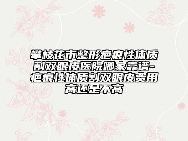 攀枝花市整形疤痕性体质割双眼皮医院哪家靠谱-疤痕性体质割双眼皮费用高还是不高