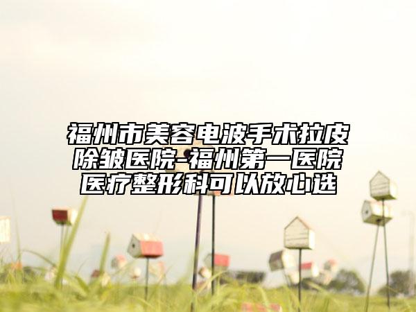 福州市美容电波手术拉皮除皱医院-福州第一医院医疗整形科可以放心选