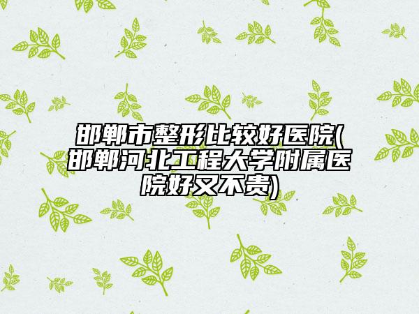 邯郸市整形比较好医院(邯郸河北工程大学附属医院好又不贵)