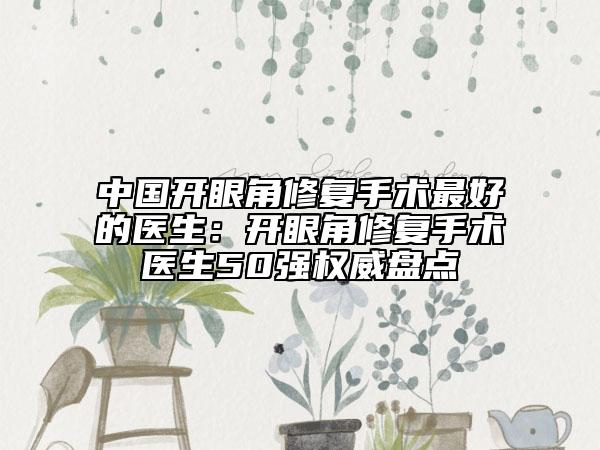 中国开眼角修复手术最好的医生：开眼角修复手术医生50强权威盘点