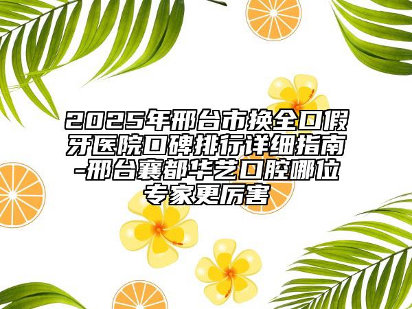 2025年邢台市换全口假牙医院口碑排行详细指南-邢台襄都华艺口腔哪位专家更厉害