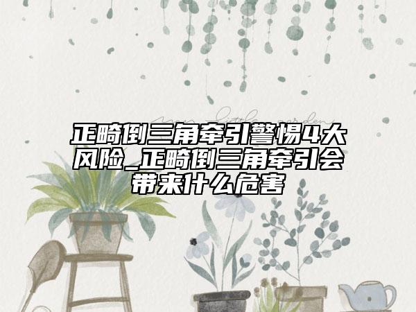 正畸倒三角牵引警惕4大风险_正畸倒三角牵引会带来什么危害