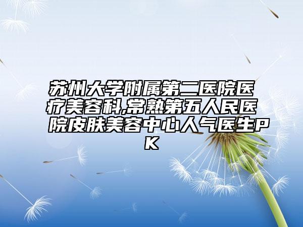 苏州大学附属第二医院医疗美容科,常熟第五人民医院皮肤美容中心人气医生PK