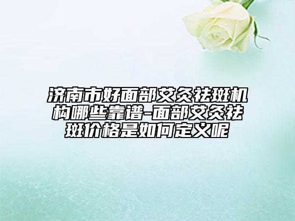 济南市好面部艾灸祛斑机构哪些靠谱-面部艾灸祛斑价格是如何定义呢