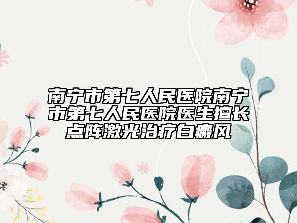 南宁市第七人民医院南宁市第七人民医院医生擅长点阵激光治疗白癜风