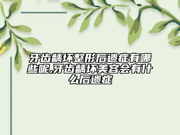 牙齿龋坏整形后遗症有哪些呢,牙齿龋坏美容会有什么后遗症
