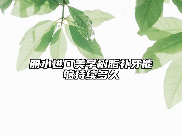 丽水进口美学树脂补牙能够持续多久