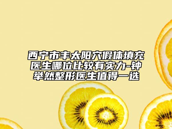 西宁市丰太阳穴假体填充医生哪位比较有实力-钟举然整形医生值得一选