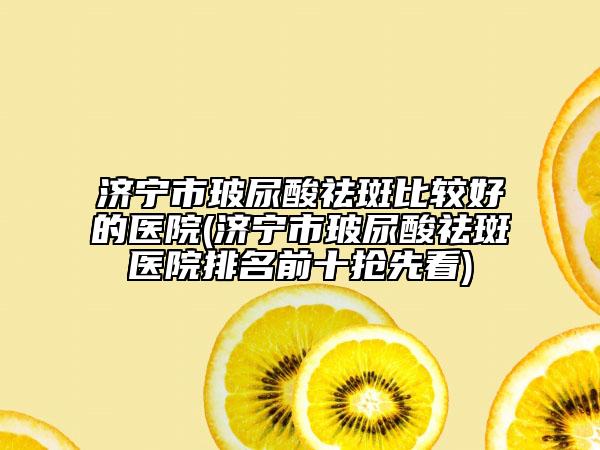 济宁市玻尿酸祛斑比较好的医院(济宁市玻尿酸祛斑医院排名前十抢先看)