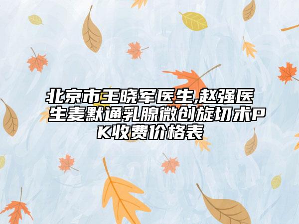 北京市王晓军医生,赵强医生麦默通乳腺微创旋切术PK收费价格表