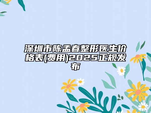 深圳市陈孟春整形医生价格表(费用)2025正规发布