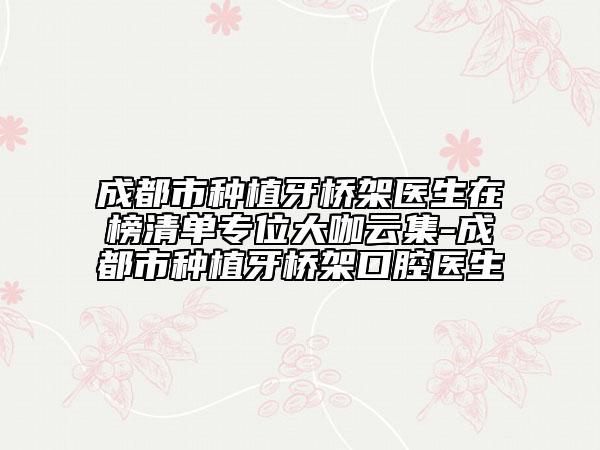 成都市种植牙桥架医生在榜清单专位大咖云集-成都市种植牙桥架口腔医生