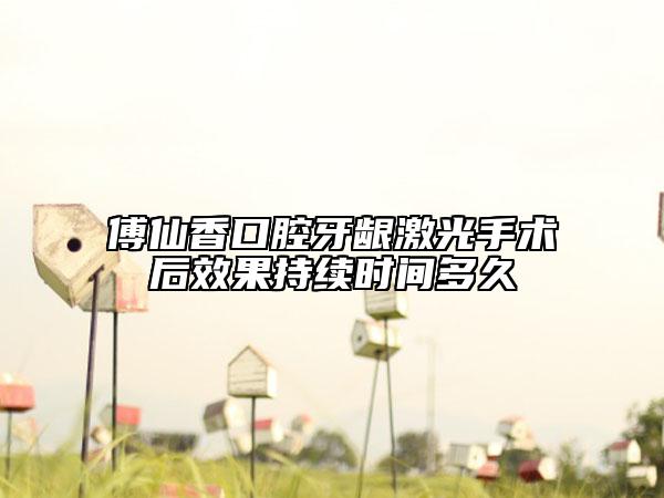 傅仙香口腔牙龈激光手术后效果持续时间多久