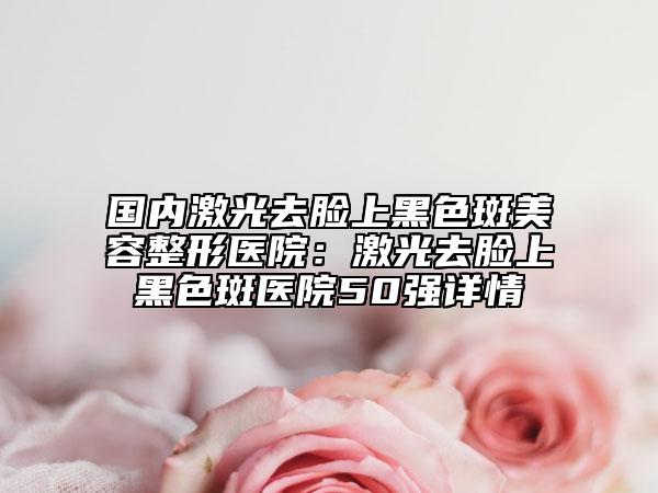国内激光去脸上黑色斑美容整形医院：激光去脸上黑色斑医院50强详情