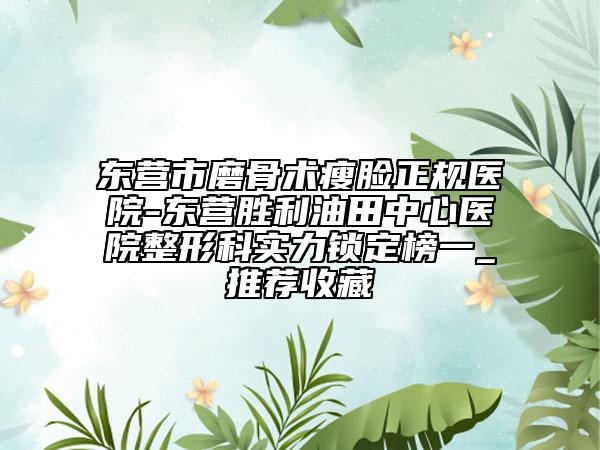 东营市磨骨术瘦脸正规医院-东营胜利油田中心医院整形科实力锁定榜一_推荐收藏