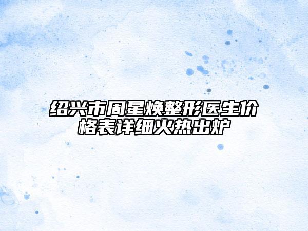 绍兴市周星焕整形医生价格表详细火热出炉