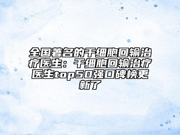 全国著名的干细胞回输治疗医生：干细胞回输治疗医生top50强口碑榜更新了