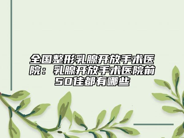 全国整形乳腺开放手术医院：乳腺开放手术医院前50佳都有哪些