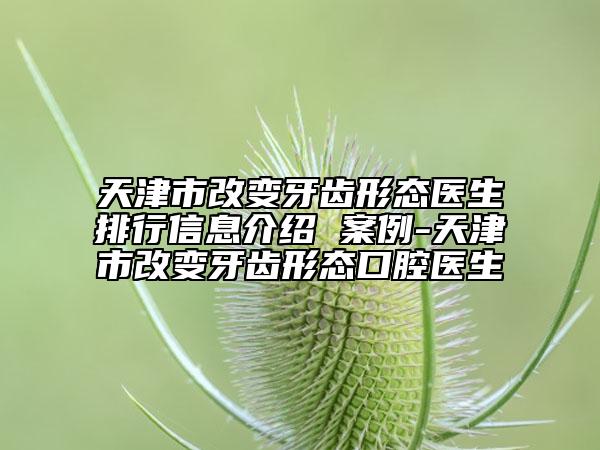 天津市改变牙齿形态医生排行信息介绍 案例-天津市改变牙齿形态口腔医生